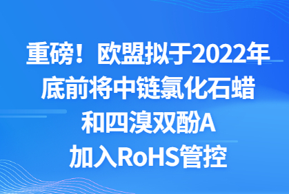 重磅！欧盟拟于2022年底前将中链氯化石蜡和四溴双酚A加入RoHS管控